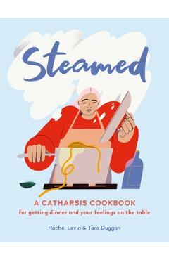 Steamed: A Catharsis Cookbook for Getting Dinner and Your Feelings on the Table - Rachel Levin