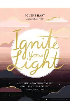 Ignite Your Light: A Sunrise-To-Moonlight Guide to Feeling Joyful, Resilient, and Lit from Within - Jolene Hart