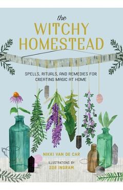The Witchy Homestead: Spells, Rituals, and Remedies for Creating Magic at Home - Nikki Van De Car