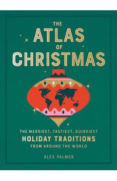 The Atlas of Christmas: The Merriest, Tastiest, Quirkiest Holiday Traditions from Around the World - Alex Palmer