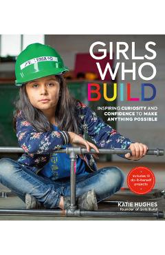 Girls Who Build: Inspiring Curiosity and Confidence to Make Anything Possible - Katie Hughes