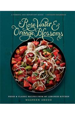 Rose Water and Orange Blossoms: Fresh & Classic Recipes from My Lebanese Kitchen - Maureen Abood