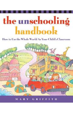 The Unschooling Handbook: How to Use the Whole World as Your Child\'s Classroom - Mary Griffith