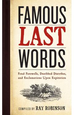 Famous Last Words, Fond Farewells, Deathbed Diatribes, and Exclamations Upon Expiration - Ray Robinson