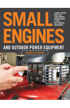Small Engines and Outdoor Power Equipment, Updated 2nd Edition: A Care & Repair Guide For: Lawn Mowers, Snowblowers & Small Gas-Powered Imple - Editors Of Cool Springs Press