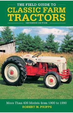 The Field Guide to Classic Farm Tractors, Expanded Edition: More Than 400 Models from 1900 to 1990 - Robert N. Pripps
