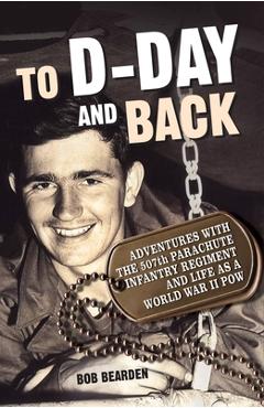 To D-Day and Back: Adventures with the 507th Parachute Infantry Regiment and Life as a World War II Pow: A Memoir - Bob Bearden