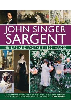 John Singer Sargent: His Life and Works in 500 Images: An Illustrated Exploration of the Artist, His Life and Context, with a Gallery of 300 Paintings - Susie Hodge