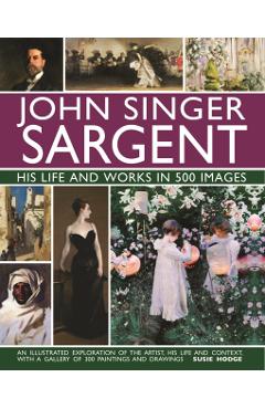 John Singer Sargent: His Life and Works in 500 Images: An Illustrated Exploration of the Artist, His Life and Context, with a Gallery of 300 Paintings - Susie Hodge