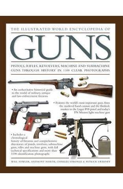The Illustrated World Encyclopedia of Guns: Pistols, Rifles, Revolvers, Machine and Submachine Guns Through History in 1100 Clear Photographs - Will Fowler