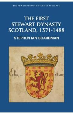 The First Stewart Dynasty: Scotland, 1371-1488 - Stephen Ian Boardman