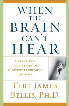 When the Brain Can't Hear: Unraveling the Mystery of Auditory Processing Disorder - Teri James Bellis