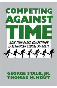 Competing Against Time: How Time-Based Competition Is Reshaping Global Markets - George Stalk