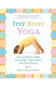 Itsy Bitsy Yoga: Poses to Help Your Baby Sleep Longer, Digest Better, and Grow Stronger - Helen Garabedian