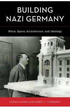 Building Nazi Germany: Place, Space, Architecture, and Ideology - Joshua Hagen