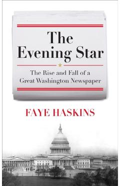 The Evening Star: The Rise and Fall of a Great Washington Newspaper - Faye Haskins