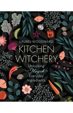 Kitchen Witchery: Unlocking the Magick in Everyday Ingredients - Laurel Woodward