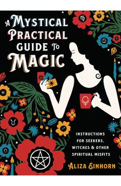 A Mystical Practical Guide to Magic: Instructions for Seekers, Witches & Other Spiritual Misfits - Aliza Einhorn