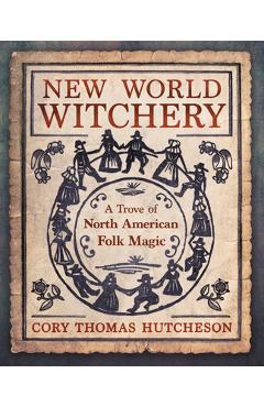 New World Witchery: A Trove of North American Folk Magic - Cory Thomas Hutcheson