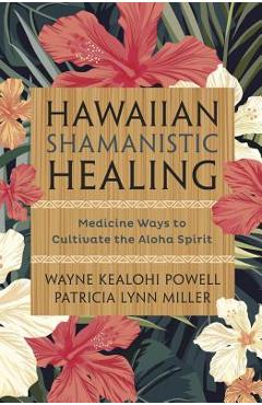 Hawaiian Shamanistic Healing: Medicine Ways to Cultivate the Aloha Spirit - Wayne Kealohi Powell