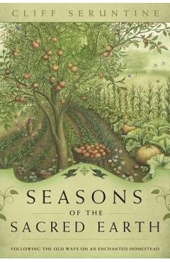 Seasons of the Sacred Earth: Following the Old Ways on an Enchanted Homestead - Cliff Seruntine