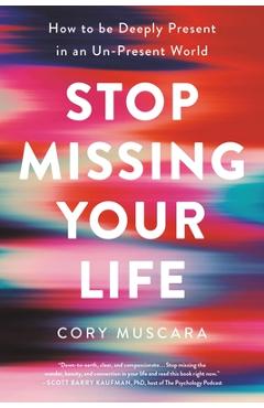 Stop Missing Your Life: How to Be Deeply Present in an Un-Present World - Cory Muscara