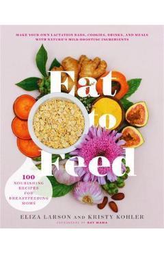 Eat to Feed: 80 Nourishing Recipes for Breastfeeding Moms - Eliza Larson