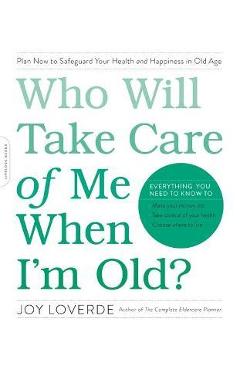 Who Will Take Care of Me When I\'m Old?: Plan Now to Safeguard Your Health and Happiness in Old Age - Joy Loverde