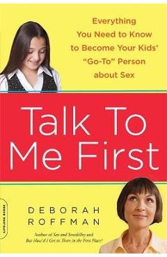 Talk to Me First: Everything You Need to Know to Become Your Kids\' Go-To Person about Sex - Deborah Roffman