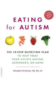 Eating for Autism: The 10-Step Nutrition Plan to Help Treat Your Child\'s Autism, Asperger\'s, or ADHD - Elizabeth Strickland