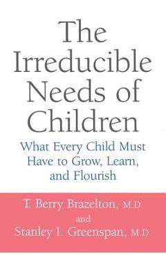 The Irreducible Needs of Children: What Every Child Must Have to Grow, Learn, and Flourish - T. Berry Brazelton