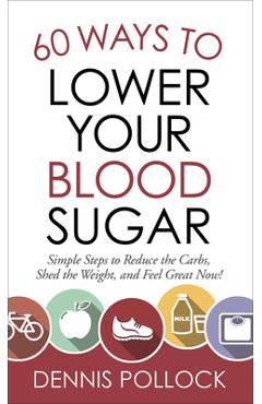 60 Ways to Lower Your Blood Sugar: Simple Steps to Reduce the Carbs, Shed the Weight, and Feel Great Now! - Dennis Pollock