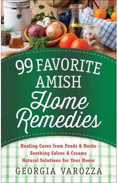 99 Favorite Amish Home Remedies: *Healing Cures from Foods and Herbs *Soothing Salves and Creams *Natural Solutions for Your Home - Georgia Varozza