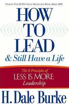 How to Lead and Still Have a Life: The 8 Principles of Less Is More Leadership - H. Dale Burke