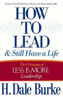 How to lead and still have a life: the 8 principles of less is more leadership - h. dale burke