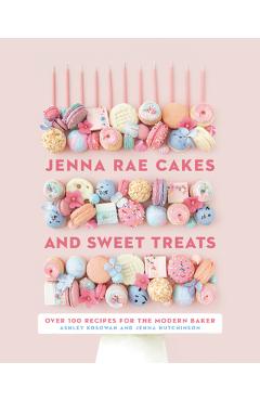 Jenna Rae Cakes and Sweet Treats: Over 100 Recipes for the Modern Baker - Ashley Kosowan