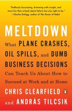 Meltdown: What Plane Crashes, Oil Spills, and Dumb Business Decisions Can Teach Us about How to Succeed at Work and at Home - Chris Clearfield