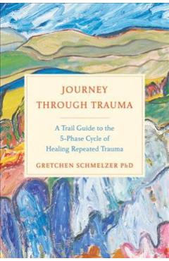 Journey Through Trauma: A Trail Guide to the 5-Phase Cycle of Healing Repeated Trauma - Gretchen L. Schmelzer