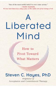 A Liberated Mind: How to Pivot Toward What Matters - Steven C. Hayes