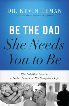 Be the Dad She Needs You to Be: The Indelible Imprint a Father Leaves on His Daughter's Life - Kevin Leman