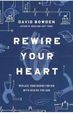 Rewire Your Heart: Replace Your Desire for Sin with Desire for God - David Bowden