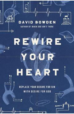 Rewire Your Heart: Replace Your Desire for Sin with Desire for God - David Bowden