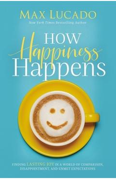 How Happiness Happens: Finding Lasting Joy in a World of Comparison, Disappointment, and Unmet Expectations - Max Lucado