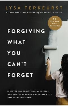 Forgiving What You Can\'t Forget: Discover How to Move On, Make Peace with Painful Memories, and Create a Life That\'s Beautiful Again - Lysa Terkeurst