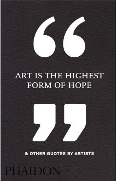 Art Is the Highest Form of Hope & Other Quotes by Artists - Phaidon Press