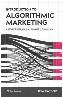 Introduction to Algorithmic Marketing: Artificial Intelligence for Marketing Operations - Ilya Katsov