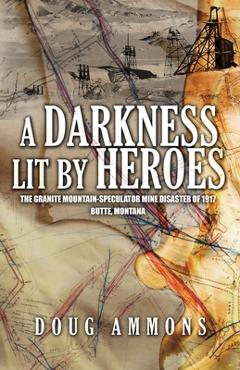 A Darkness Lit by Heroes: The Granite Mountain-Speculator Mine Disaster of 1917 - Doug Ammons
