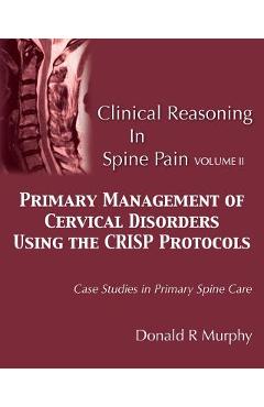 Clinical Reasoning in Spine Pain Volume II: Primary Management of Cervical Disorders Using the CRISP Protocols Case Studies in Primary Spine Care - Donald R. Murphy