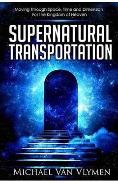 Supernatural Transportation: Moving Through Space, Time and Dimension for the Kingdom of Heaven - Michael Van Vlymen