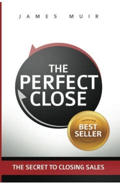 The Perfect Close: The Secret to Closing Sales - The Best Selling Practices & Techniques for Closing the Deal - James M. Muir